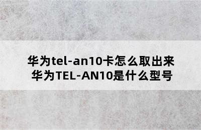 华为tel-an10卡怎么取出来 华为TEL-AN10是什么型号